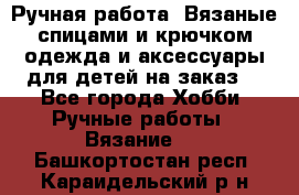 Ручная работа. Вязаные спицами и крючком одежда и аксессуары для детей на заказ. - Все города Хобби. Ручные работы » Вязание   . Башкортостан респ.,Караидельский р-н